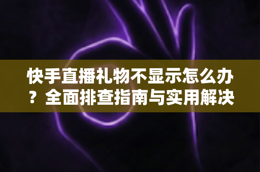快手直播礼物不显示怎么办?全面排查指南与实用解决技巧大全 快手直播礼物不显示怎么办?全面排查指南与实用解决技巧大全