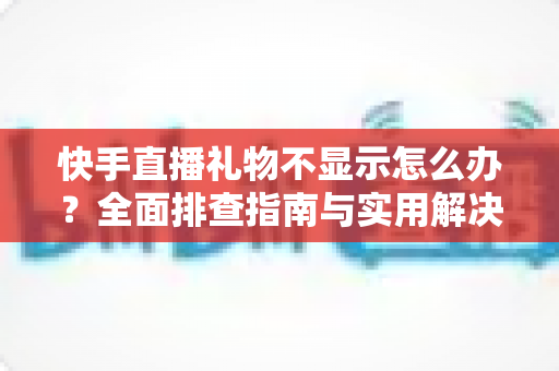快手直播礼物不显示怎么办?全面排查指南与实用解决技巧大全 快手直播礼物不显示怎么办?全面排查指南与实用解决技巧大全