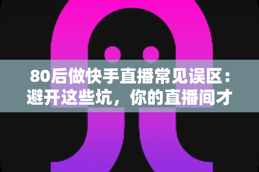 80后做快手直播常见误区:避开这些坑,你的直播间才能少走弯路、快速起号变现 80后做快手直播常见误区:避开这些坑,你的直播间才能少走弯路、快速起号变现