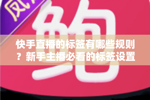 快手直播的标签有哪些规则?新手主播必看的标签设置全攻略与流量优化指南 快手直播的标签有哪些规则?新手主播必看的标签设置全攻略与流量优化指南