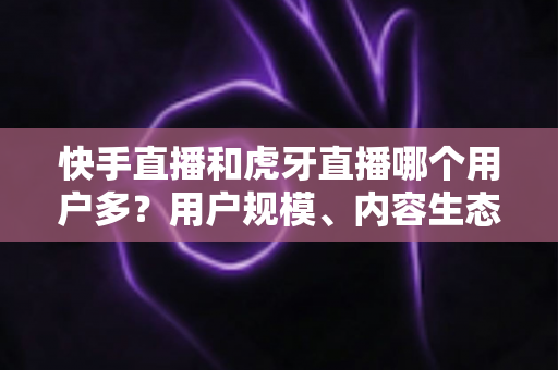 快手直播和虎牙直播哪个用户多?用户规模、内容生态与平台选择全方位深度对比 快手直播和虎牙直播哪个用户多?用户规模、内容生态与平台选择全方位深度对比