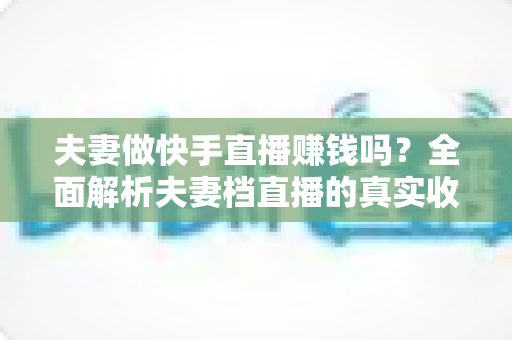 夫妻做快手直播赚钱吗?全面解析夫妻档直播的真实收入与成功秘诀 夫妻做快手直播赚钱吗?全面解析夫妻档直播的真实收入与成功秘诀