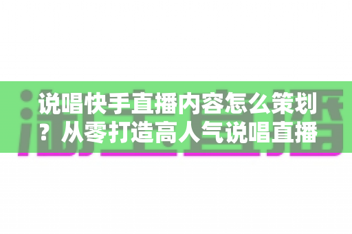 说唱快手直播内容怎么策划?从零打造高人气说唱直播间的完整攻略 说唱快手直播内容怎么策划?从零打造高人气说唱直播间的完整攻略