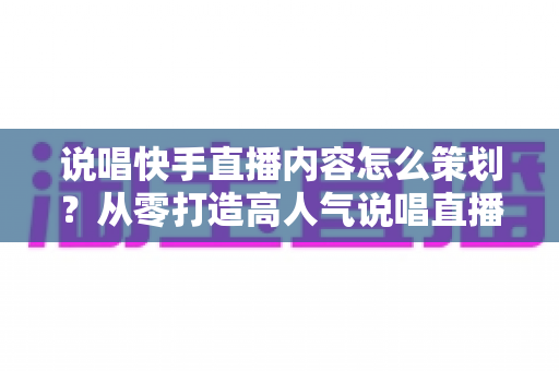 说唱快手直播内容怎么策划?从零打造高人气说唱直播间的完整攻略 说唱快手直播内容怎么策划?从零打造高人气说唱直播间的完整攻略