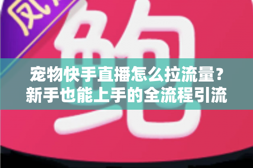 宠物快手直播怎么拉流量?新手也能上手的全流程引流实战指南 宠物快手直播怎么拉流量?新手也能上手的全流程引流实战指南