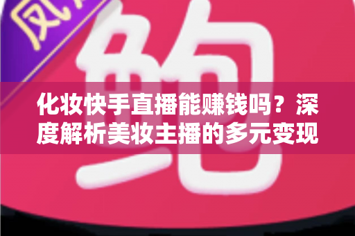 化妆快手直播能赚钱吗？深度解析美妆主播的多元变现渠道与实战赚钱攻略