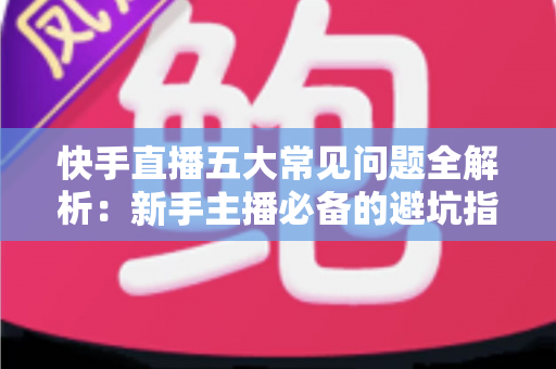 快手直播五大常见问题全解析:新手主播必备的避坑指南与实用解决方案 快手直播五大常见问题全解析:新手主播必备的避坑指南与实用解决方案