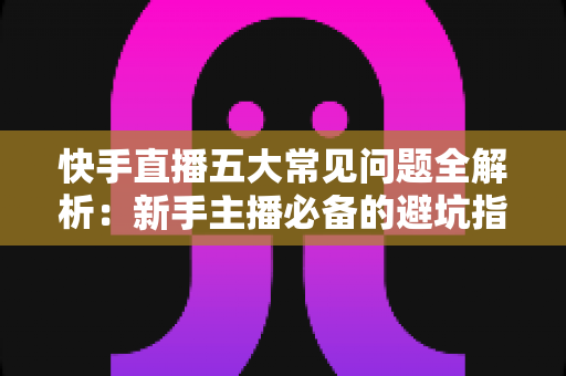 快手直播五大常见问题全解析:新手主播必备的避坑指南与实用解决方案 快手直播五大常见问题全解析:新手主播必备的避坑指南与实用解决方案