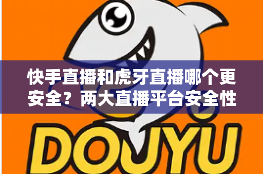 快手直播和虎牙直播哪个更安全?两大直播平台安全性能全面对比与深度解析指南 快手直播和虎牙直播哪个更安全?两大直播平台安全性能全面对比与深度解析指南