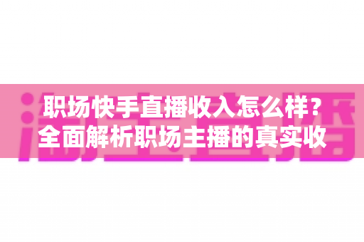 职场快手直播收入怎么样?全面解析职场主播的真实收益水平与变现技巧 职场快手直播收入怎么样?全面解析职场主播的真实收益水平与变现技巧