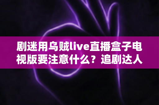 剧迷用乌贼live直播盒子电视版要注意什么?追剧达人必看的安全使用全攻略 剧迷用乌贼live直播盒子电视版要注意什么?追剧达人必看的安全使用全攻略