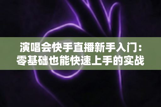 演唱会快手直播新手入门:零基础也能快速上手的实战指南 演唱会快手直播新手入门:零基础也能快速上手的实战指南