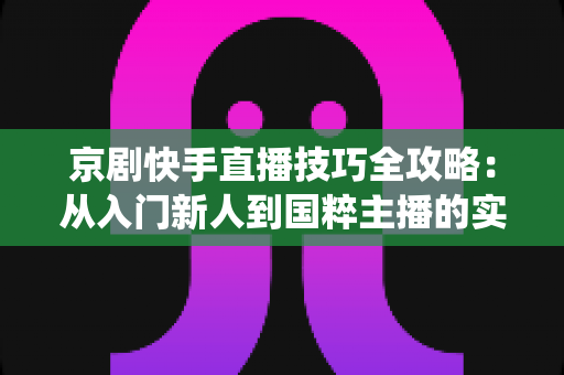 京剧快手直播技巧全攻略:从入门新人到国粹主播的实战秘籍,助你让传统艺术在直播间焕发新生 京剧快手直播技巧全攻略:从入门新人到国粹主播的实战秘籍,助你让传统艺术在直播间焕发新生