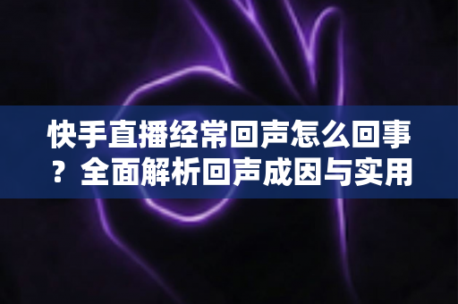 快手直播经常回声怎么回事?全面解析回声成因与实用解决方案完整指南 快手直播经常回声怎么回事?全面解析回声成因与实用解决方案完整指南