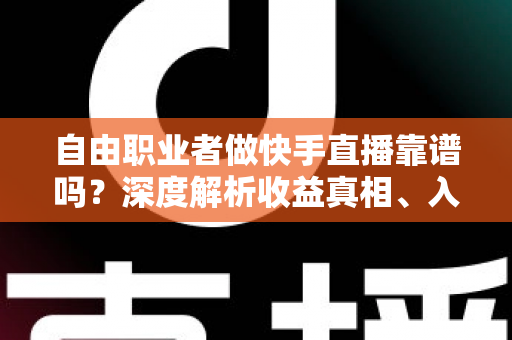 自由职业者做快手直播靠谱吗？深度解析收益真相、入行门槛与实战避坑指南