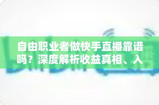 自由职业者做快手直播靠谱吗？深度解析收益真相、入行门槛与实战避坑指南