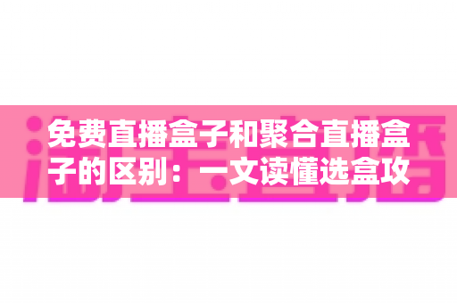 免费直播盒子和聚合直播盒子的区别:一文读懂选盒攻略,让你看电视不再纠结 免费直播盒子和聚合直播盒子的区别:一文读懂选盒攻略,让你看电视不再纠结