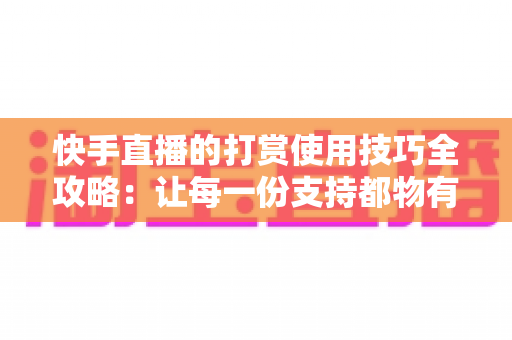 快手直播的打赏使用技巧全攻略：让每一份支持都物有所值的实用指南