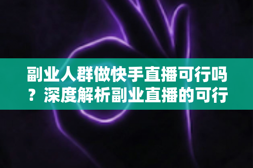 副业人群做快手直播可行吗?深度解析副业直播的可行性、收益与实操全攻略 副业人群做快手直播可行吗?深度解析副业直播的可行性、收益与实操全攻略