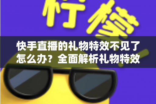 快手直播的礼物特效不见了怎么办?全面解析礼物特效消失的原因与恢复方法,让你轻松找回炫酷直播体验 快手直播的礼物特效不见了怎么办?全面解析礼物特效消失的原因与恢复方法,让你轻松找回炫酷直播体验