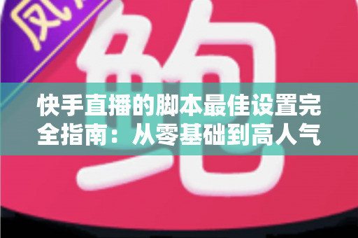 快手直播的脚本最佳设置完全指南：从零基础到高人气直播间的实操手册