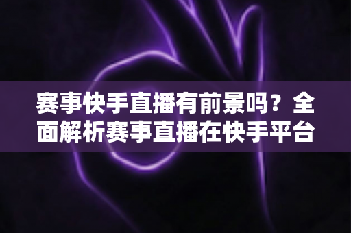 赛事快手直播有前景吗?全面解析赛事直播在快手平台的机遇、挑战与变现路径 赛事快手直播有前景吗?全面解析赛事直播在快手平台的机遇、挑战与变现路径