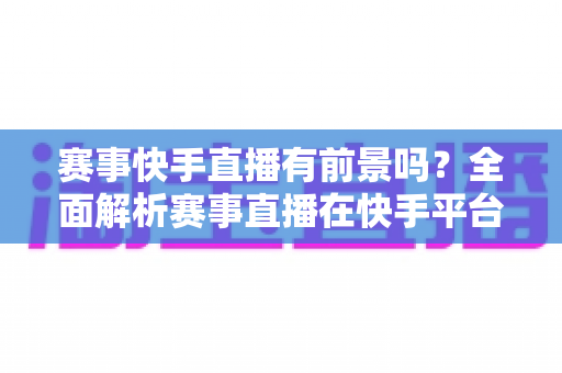赛事快手直播有前景吗?全面解析赛事直播在快手平台的机遇、挑战与变现路径 赛事快手直播有前景吗?全面解析赛事直播在快手平台的机遇、挑战与变现路径