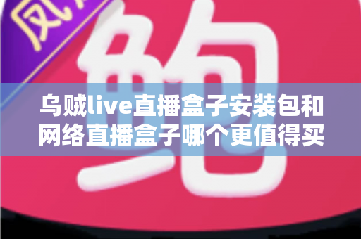 乌贼live直播盒子安装包和网络直播盒子哪个更值得买？一文讲透两种方案的真实差距