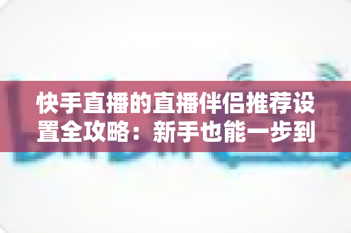快手直播的直播伴侣推荐设置全攻略:新手也能一步到位的画质优化与参数配置指南 快手直播的直播伴侣推荐设置全攻略:新手也能一步到位的画质优化与参数配置指南