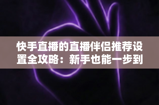 快手直播的直播伴侣推荐设置全攻略:新手也能一步到位的画质优化与参数配置指南 快手直播的直播伴侣推荐设置全攻略:新手也能一步到位的画质优化与参数配置指南