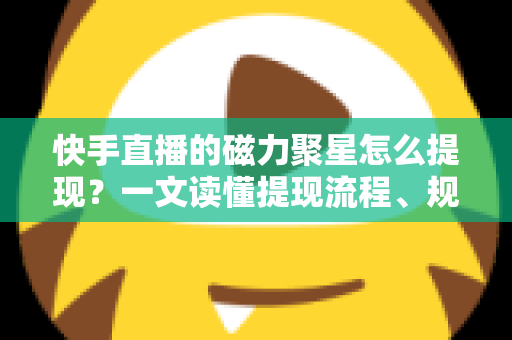 快手直播的磁力聚星怎么提现？一文读懂提现流程、规则与常见问题