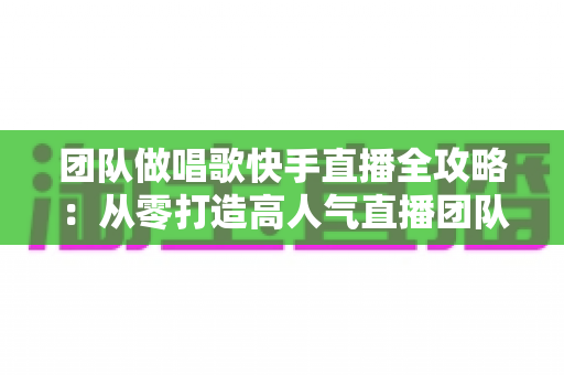 团队做唱歌快手直播全攻略:从零打造高人气直播团队的核心方法与变现技巧 团队做唱歌快手直播全攻略:从零打造高人气直播团队的核心方法与变现技巧