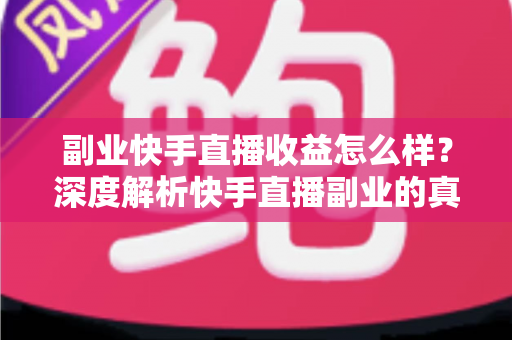副业快手直播收益怎么样?深度解析快手直播副业的真实收入水平、变现渠道与提升技巧 副业快手直播收益怎么样?深度解析快手直播副业的真实收入水平、变现渠道与提升技巧