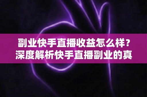 副业快手直播收益怎么样?深度解析快手直播副业的真实收入水平、变现渠道与提升技巧 副业快手直播收益怎么样?深度解析快手直播副业的真实收入水平、变现渠道与提升技巧