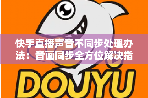 快手直播声音不同步处理办法:音画同步全方位解决指南,助您打造流畅专业的直播体验 快手直播声音不同步处理办法:音画同步全方位解决指南,助您打造流畅专业的直播体验