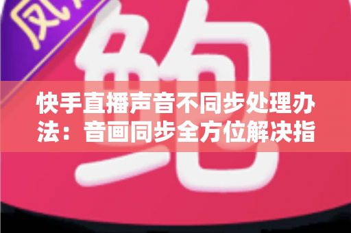 快手直播声音不同步处理办法:音画同步全方位解决指南,助您打造流畅专业的直播体验 快手直播声音不同步处理办法:音画同步全方位解决指南,助您打造流畅专业的直播体验