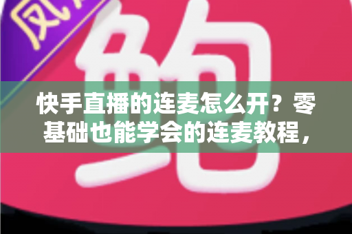 快手直播的连麦怎么开?零基础也能学会的连麦教程,助你快速提升直播间人气与互动率 快手直播的连麦怎么开?零基础也能学会的连麦教程,助你快速提升直播间人气与互动率