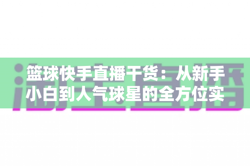 篮球快手直播干货：从新手小白到人气球星的全方位实战手册