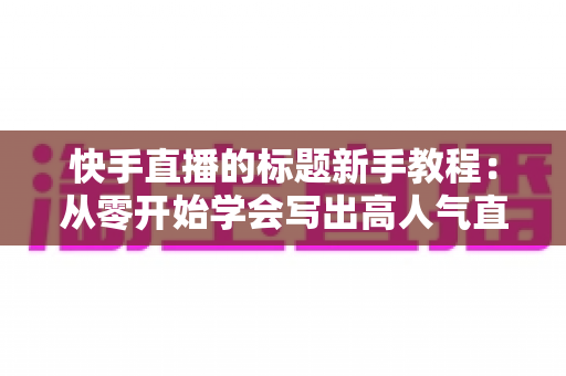 快手直播的标题新手教程：从零开始学会写出高人气直播标题的完整指南