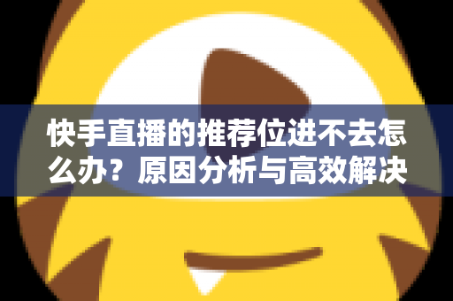 快手直播的推荐位进不去怎么办?原因分析与高效解决方案完整指南 快手直播的推荐位进不去怎么办?原因分析与高效解决方案完整指南