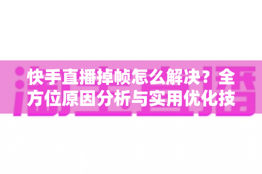 快手直播掉帧怎么解决？全方位原因分析与实用优化技巧，让你的直播告别卡顿、流畅到底