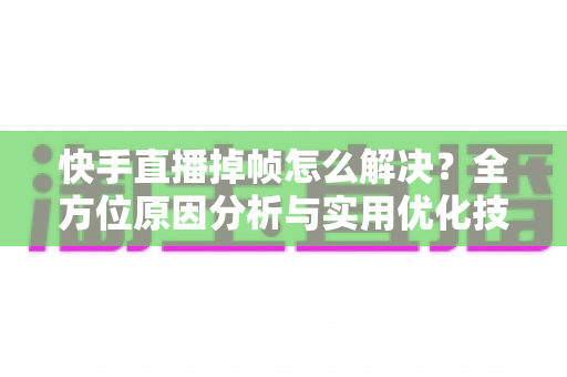 快手直播掉帧怎么解决？全方位原因分析与实用优化技巧，让你的直播告别卡顿、流畅到底