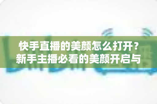 快手直播的美颜怎么打开?新手主播必看的美颜开启与调校全攻略 快手直播的美颜怎么打开?新手主播必看的美颜开启与调校全攻略