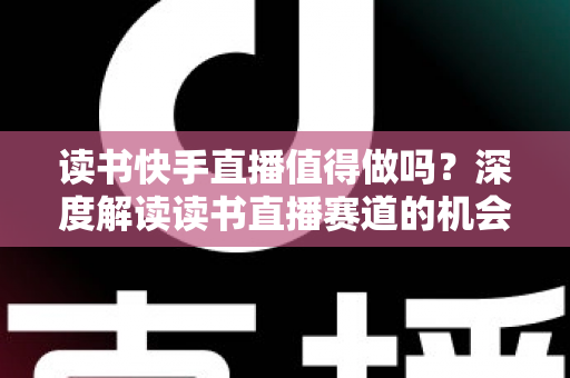 读书快手直播值得做吗?深度解读读书直播赛道的机会、挑战与实战策略 读书快手直播值得做吗?深度解读读书直播赛道的机会、挑战与实战策略