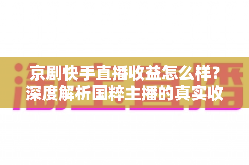 京剧快手直播收益怎么样？深度解析国粹主播的真实收入与变现之路