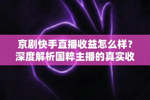 京剧快手直播收益怎么样？深度解析国粹主播的真实收入与变现之路