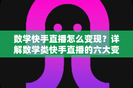 数学快手直播怎么变现?详解数学类快手直播的六大变现路径与实操攻略 数学快手直播怎么变现?详解数学类快手直播的六大变现路径与实操攻略