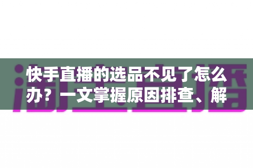 快手直播的选品不见了怎么办?一文掌握原因排查、解决步骤与预防技巧,让直播带货不再掉链子 快手直播的选品不见了怎么办?一文掌握原因排查、解决步骤与预防技巧,让直播带货不再掉链子