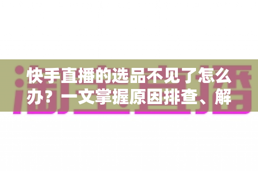 快手直播的选品不见了怎么办?一文掌握原因排查、解决步骤与预防技巧,让直播带货不再掉链子 快手直播的选品不见了怎么办?一文掌握原因排查、解决步骤与预防技巧,让直播带货不再掉链子