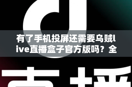 有了手机投屏还需要乌贼live直播盒子官方版吗？全面解析两种直播方案的真实差异